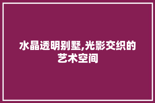 水晶透明别墅,光影交织的艺术空间 建筑法规
