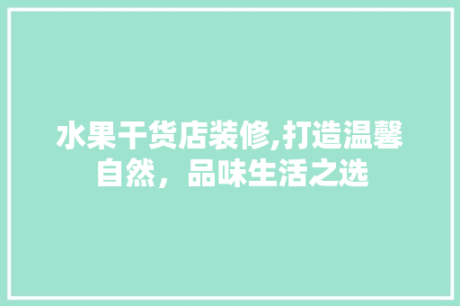 水果干货店装修,打造温馨自然，品味生活之选 住宅建筑设计