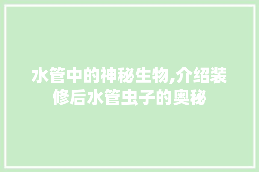 水管中的神秘生物,介绍装修后水管虫子的奥秘 住宅建筑设计