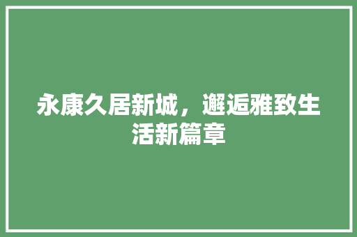 永康久居新城，邂逅雅致生活新篇章 材料设备