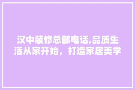 汉中装修总部电话,品质生活从家开始，打造家居美学新篇章