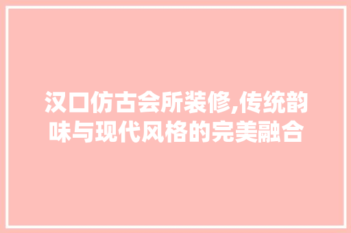 汉口仿古会所装修,传统韵味与现代风格的完美融合 施工工艺
