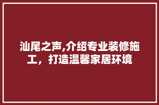 汕尾之声,介绍专业装修施工，打造温馨家居环境