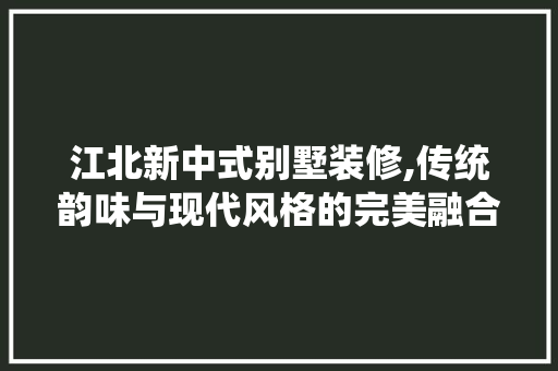 江北新中式别墅装修,传统韵味与现代风格的完美融合 建筑设计