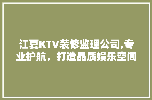 江夏KTV装修监理公司,专业护航，打造品质娱乐空间 施工工艺
