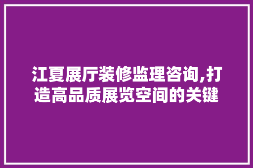 江夏展厅装修监理咨询,打造高品质展览空间的关键 住宅建筑设计