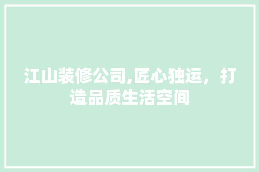 江山装修公司,匠心独运，打造品质生活空间 施工技术