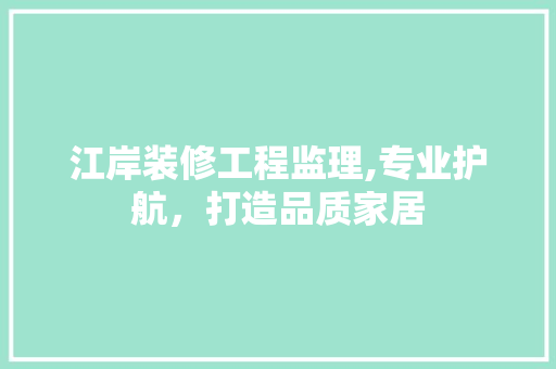 江岸装修工程监理,专业护航，打造品质家居 住宅建筑设计