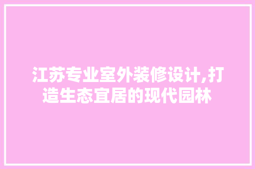 江苏专业室外装修设计,打造生态宜居的现代园林 知识问答