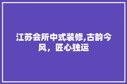 江苏会所中式装修,古韵今风，匠心独运 新型材料