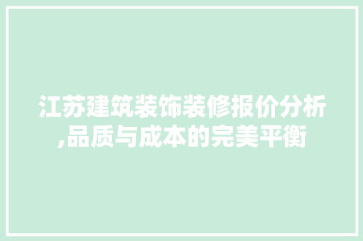 江苏建筑装饰装修报价分析,品质与成本的完美平衡 材料设备
