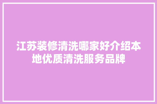 江苏装修清洗哪家好介绍本地优质清洗服务品牌 施工技术