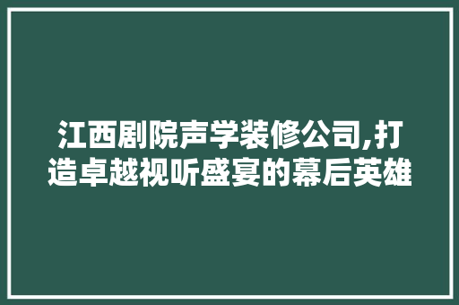 江西剧院声学装修公司,打造卓越视听盛宴的幕后英雄 建筑法规