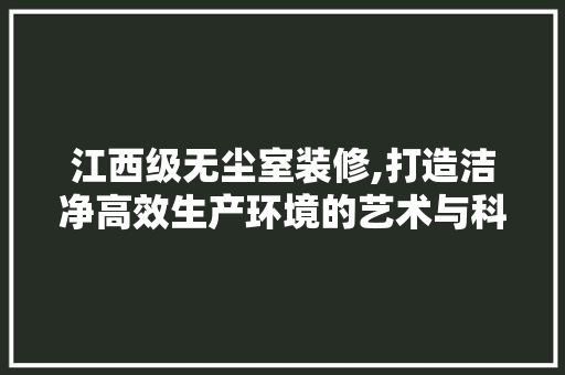 江西级无尘室装修,打造洁净高效生产环境的艺术与科学 公共建筑设计