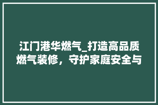 江门港华燃气_打造高品质燃气装修，守护家庭安全与舒适 施工技术