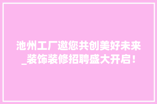 池州工厂邀您共创美好未来_装饰装修招聘盛大开启！ 常见问题