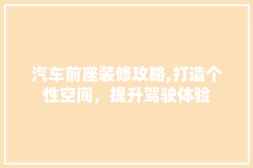 汽车前座装修攻略,打造个性空间，提升驾驶体验 设计原则