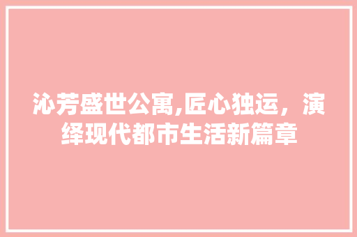 沁芳盛世公寓,匠心独运，演绎现代都市生活新篇章 施工技术