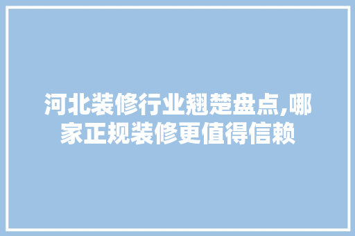 河北装修行业翘楚盘点,哪家正规装修更值得信赖