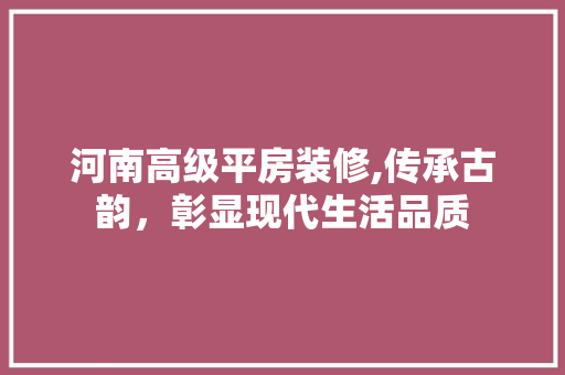 河南高级平房装修,传承古韵，彰显现代生活品质 建筑法规
