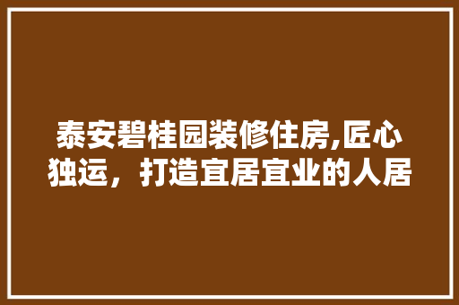 泰安碧桂园装修住房,匠心独运，打造宜居宜业的人居典范 知识问答