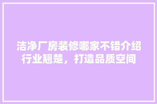 洁净厂房装修哪家不错介绍行业翘楚，打造品质空间 公共建筑设计