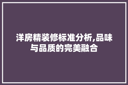 洋房精装修标准分析,品味与品质的完美融合 施工管理