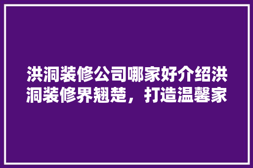 洪洞装修公司哪家好介绍洪洞装修界翘楚，打造温馨家居！ 常用建材