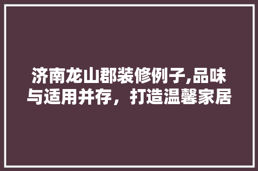 济南龙山郡装修例子,品味与适用并存，打造温馨家居新风尚 公共建筑设计