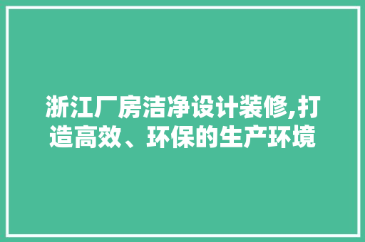 浙江厂房洁净设计装修,打造高效、环保的生产环境 知识问答