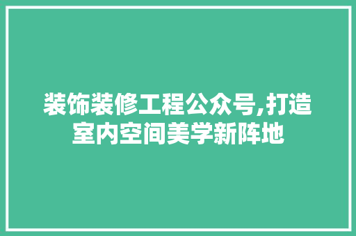 装饰装修工程公众号,打造室内空间美学新阵地 知识问答