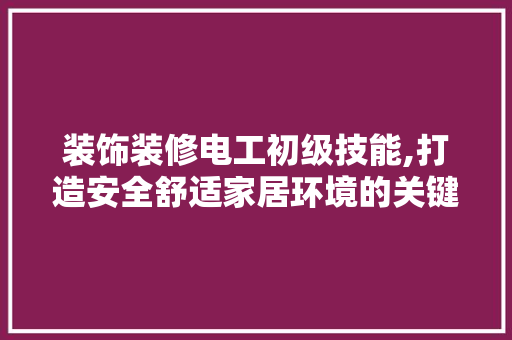 装饰装修电工初级技能,打造安全舒适家居环境的关键 施工工艺