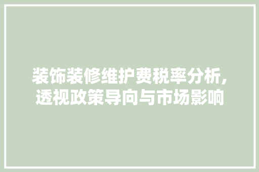 装饰装修维护费税率分析,透视政策导向与市场影响 建筑法规