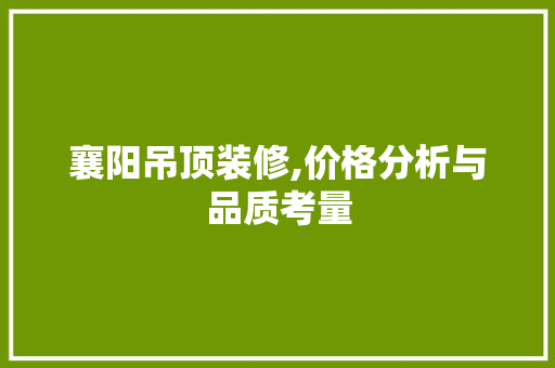 襄阳吊顶装修,价格分析与品质考量