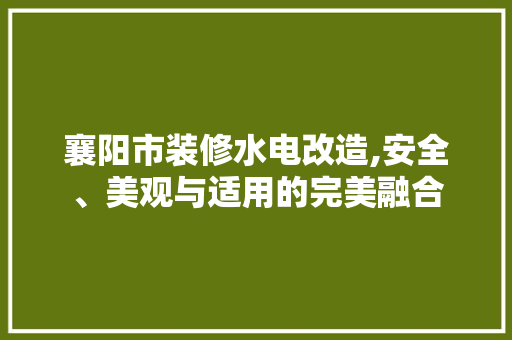 襄阳市装修水电改造,安全、美观与适用的完美融合 设计原则