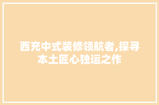 西充中式装修领航者,探寻本土匠心独运之作 施工技术