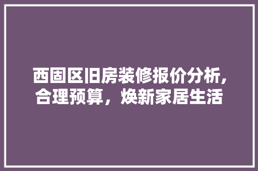 西固区旧房装修报价分析,合理预算，焕新家居生活 新型材料