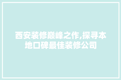 西安装修巅峰之作,探寻本地口碑最佳装修公司 新型材料