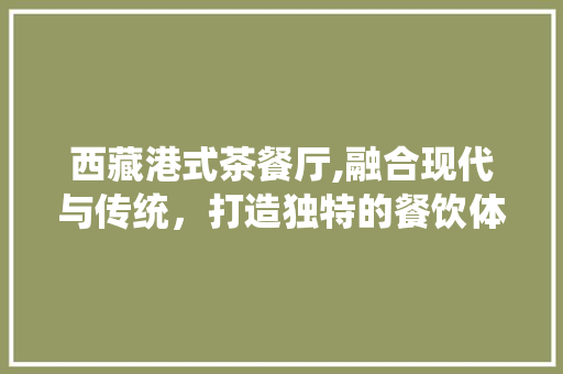 西藏港式茶餐厅,融合现代与传统，打造独特的餐饮体验 工艺流程