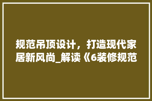 规范吊顶设计，打造现代家居新风尚_解读《6装修规范图集》吊顶篇