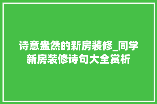 诗意盎然的新房装修_同学新房装修诗句大全赏析 知识问答
