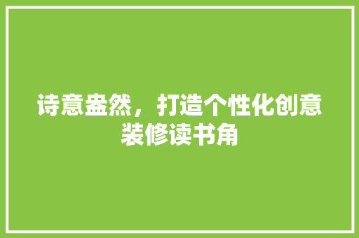 诗意盎然，打造个性化创意装修读书角 工艺流程