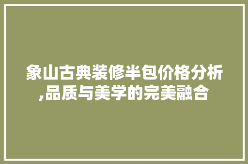 象山古典装修半包价格分析,品质与美学的完美融合 施工管理