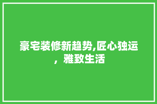 豪宅装修新趋势,匠心独运，雅致生活 常见问题