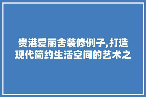 贵港爱丽舍装修例子,打造现代简约生活空间的艺术之旅 施工工艺