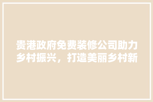 贵港政府免费装修公司助力乡村振兴，打造美丽乡村新面貌 常见问题