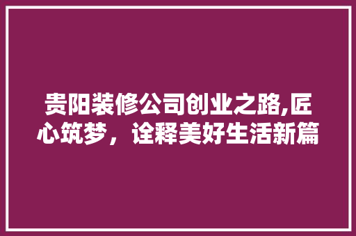 贵阳装修公司创业之路,匠心筑梦，诠释美好生活新篇章 施工管理