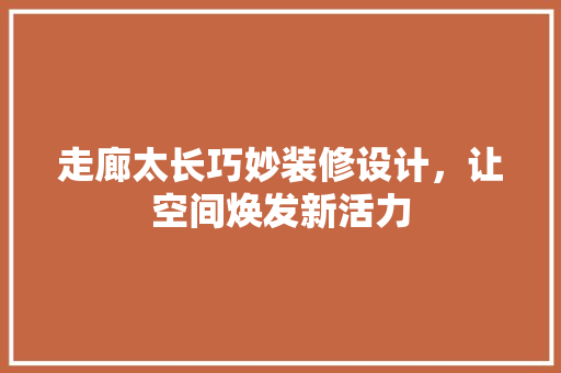 走廊太长巧妙装修设计，让空间焕发新活力 住宅建筑设计