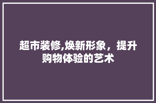超市装修,焕新形象，提升购物体验的艺术 建筑设计