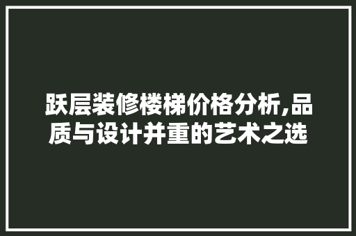 跃层装修楼梯价格分析,品质与设计并重的艺术之选 公共建筑设计